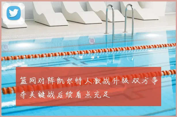 篮网对阵凯尔特人激战升级 双方争夺关键战后续看点充足