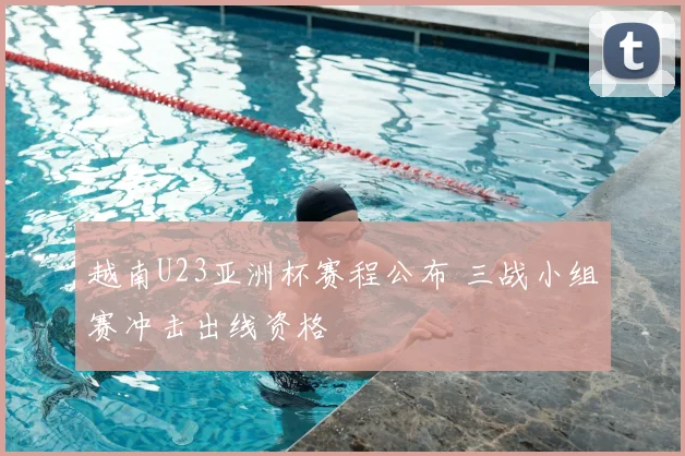 越南U23亚洲杯赛程公布 三战小组赛冲击出线资格