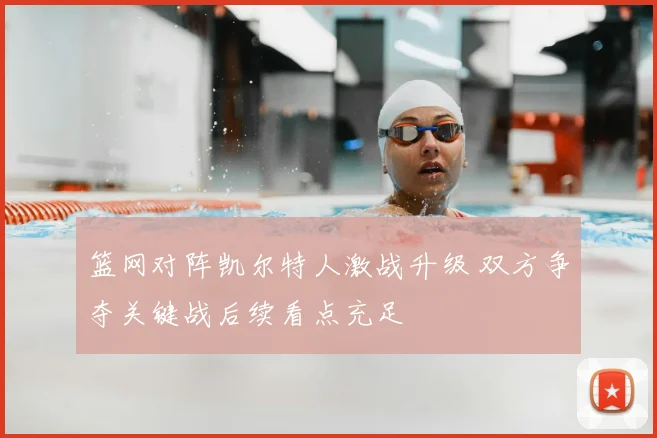 篮网对阵凯尔特人激战升级 双方争夺关键战后续看点充足