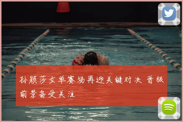 孙颖莎女单赛场再迎关键对决 晋级前景备受关注