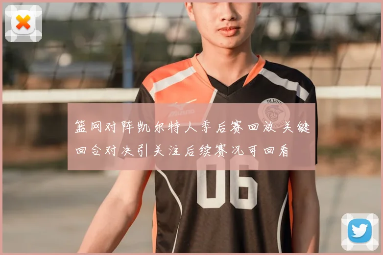 篮网对阵凯尔特人季后赛回放 关键回合对决引关注后续赛况可回看