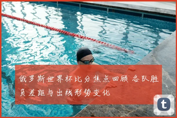 俄罗斯世界杯比分焦点回顾 各队胜负差距与出线形势变化