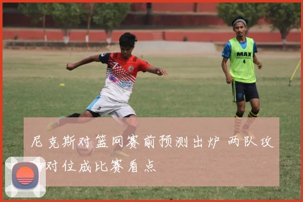尼克斯对篮网赛前预测出炉 两队攻防对位成比赛看点