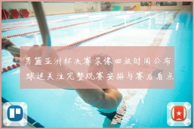 男篮亚洲杯决赛录像回放时间公布 球迷关注完整观赛安排与赛后看点
