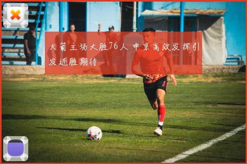 火箭主场大胜76人 申京高效发挥引发连胜期待