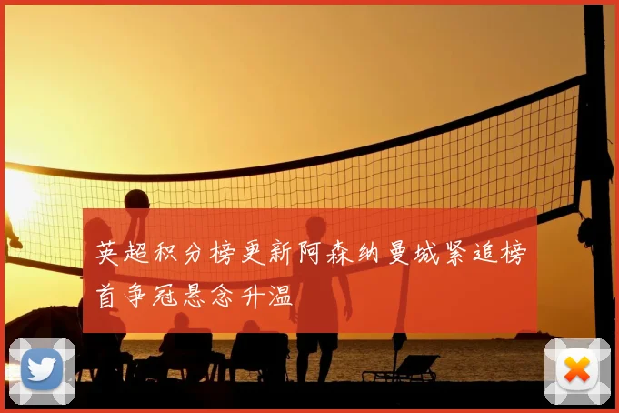 英超积分榜更新阿森纳曼城紧追榜首争冠悬念升温