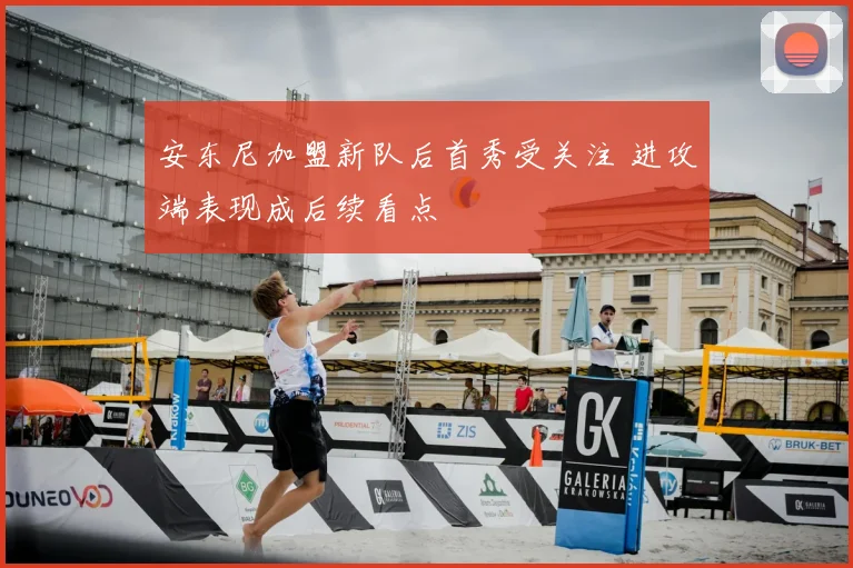 安东尼加盟新队后首秀受关注 进攻端表现成后续看点