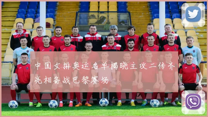 中国女排奥运名单揭晓主攻二传齐亮相备战巴黎赛场