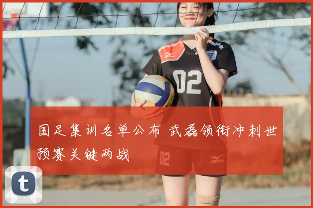 国足集训名单公布 武磊领衔冲刺世预赛关键两战