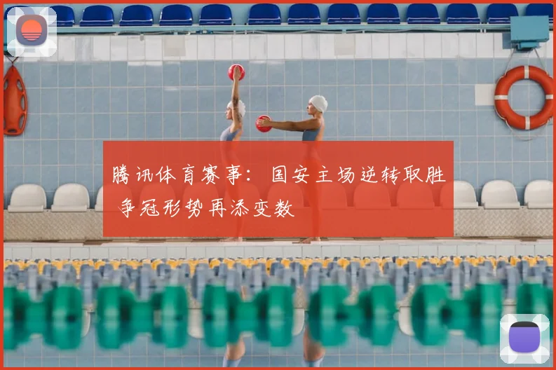 腾讯体育赛事：国安主场逆转取胜 争冠形势再添变数