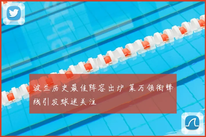 波兰历史最佳阵容出炉 莱万领衔锋线引发球迷关注