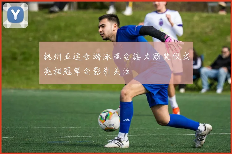 杭州亚运会游泳混合接力颁奖仪式亮相冠军合影引关注
