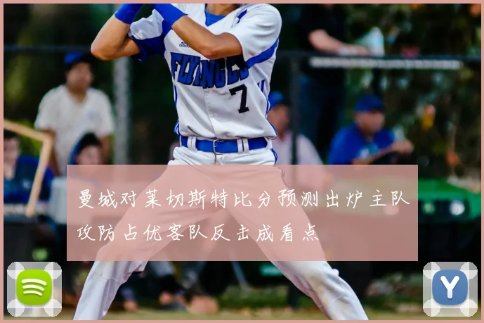 曼城对莱切斯特比分预测出炉主队攻防占优客队反击成看点