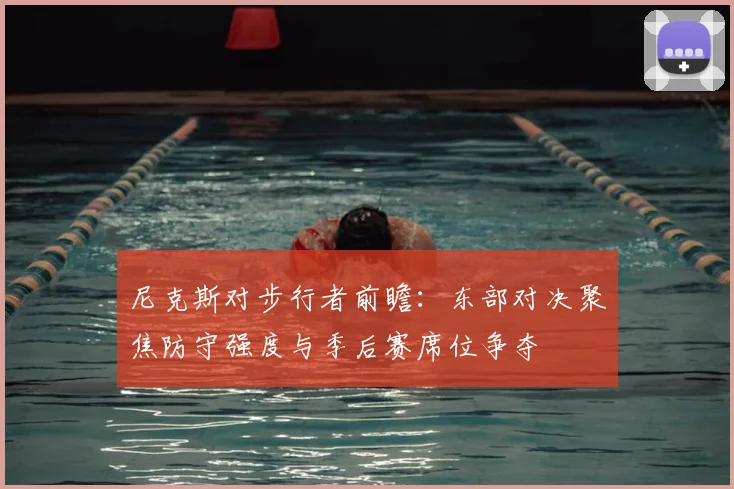 尼克斯对步行者前瞻：东部对决聚焦防守强度与季后赛席位争夺