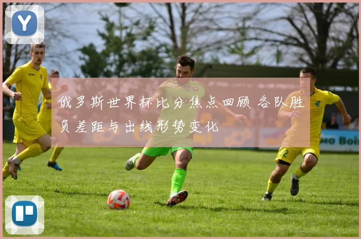 俄罗斯世界杯比分焦点回顾 各队胜负差距与出线形势变化