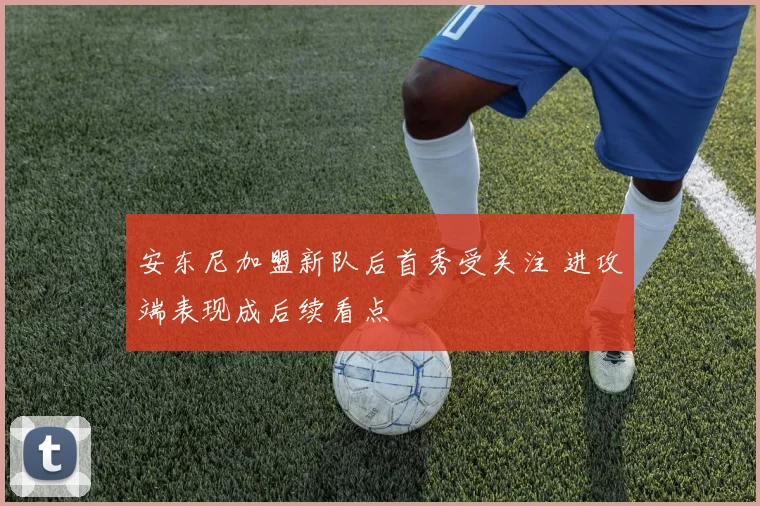 安东尼加盟新队后首秀受关注 进攻端表现成后续看点
