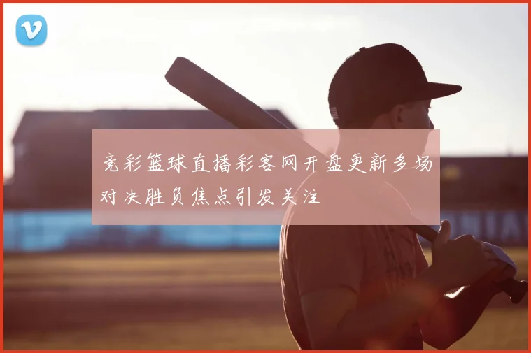 竞彩篮球直播彩客网开盘更新多场对决胜负焦点引发关注