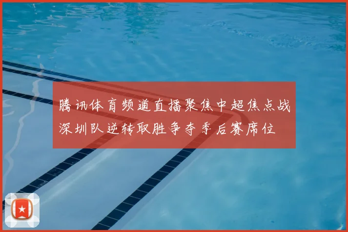腾讯体育频道直播聚焦中超焦点战深圳队逆转取胜争夺季后赛席位