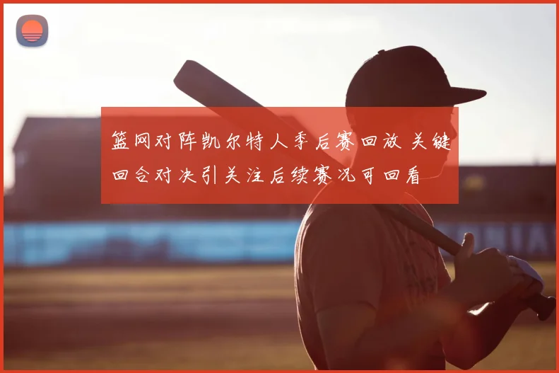 篮网对阵凯尔特人季后赛回放 关键回合对决引关注后续赛况可回看