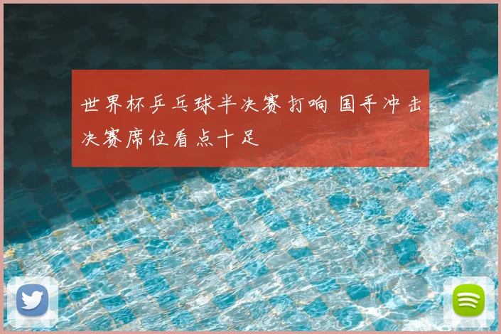 世界杯乒乓球半决赛打响 国手冲击决赛席位看点十足