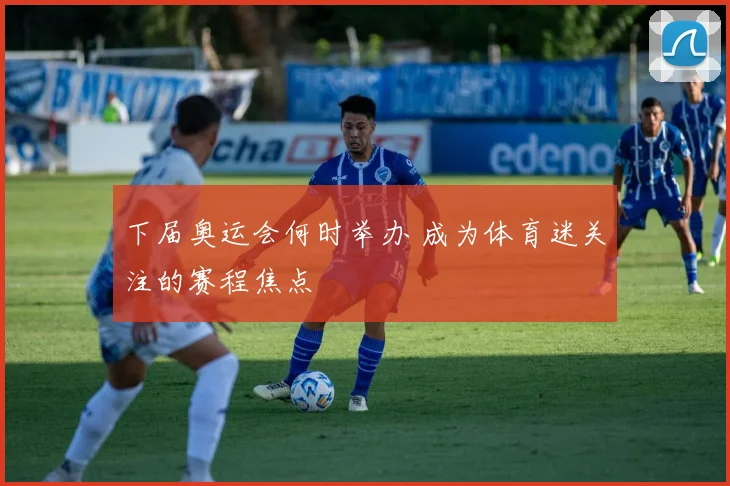 下届奥运会何时举办 成为体育迷关注的赛程焦点