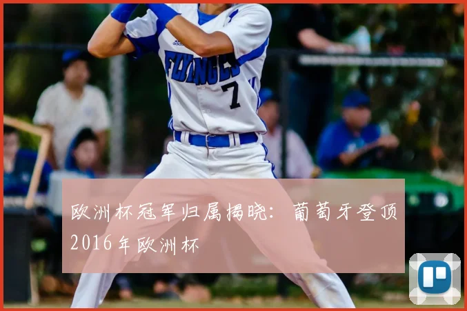 欧洲杯冠军归属揭晓:葡萄牙登顶2016年欧洲杯