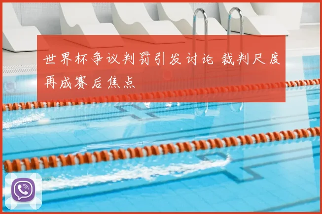 世界杯争议判罚引发讨论 裁判尺度再成赛后焦点