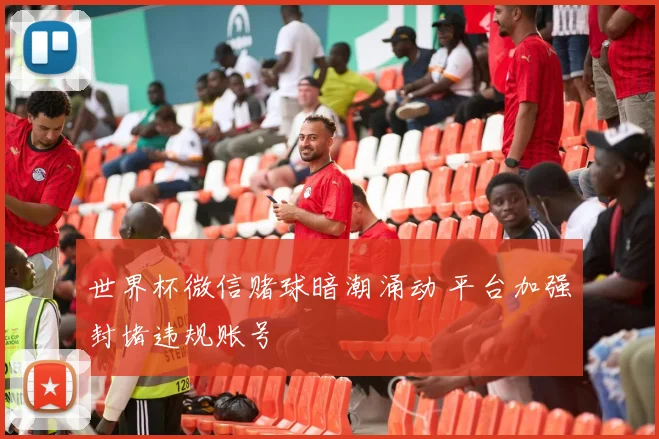 世界杯微信赌球暗潮涌动 平台加强封堵违规账号