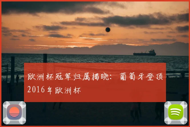 欧洲杯冠军归属揭晓：葡萄牙登顶2016年欧洲杯