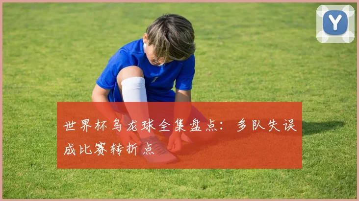 世界杯乌龙球全集盘点：多队失误成比赛转折点