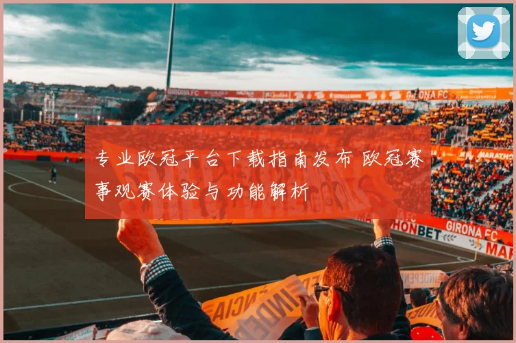 专业欧冠平台下载指南发布 欧冠赛事观赛体验与功能解析