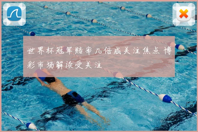 世界杯冠军赔率几倍成关注焦点 博彩市场解读受关注