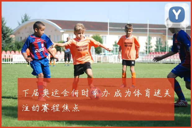 下届奥运会何时举办 成为体育迷关注的赛程焦点