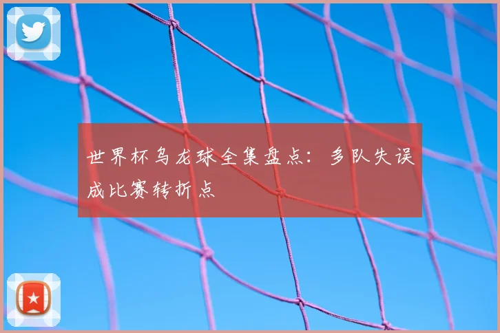 世界杯乌龙球全集盘点：多队失误成比赛转折点